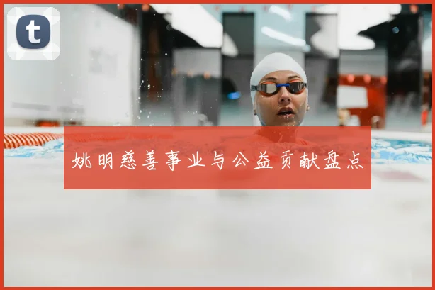 姚明慈善事业与公益贡献盘点