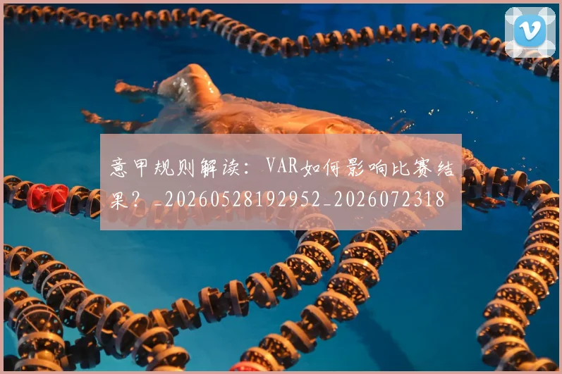意甲规则解读：VAR如何影响比赛结果？_20260528192952_20260723180549