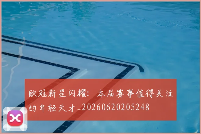 欧冠新星闪耀：本届赛事值得关注的年轻天才_20260620205248