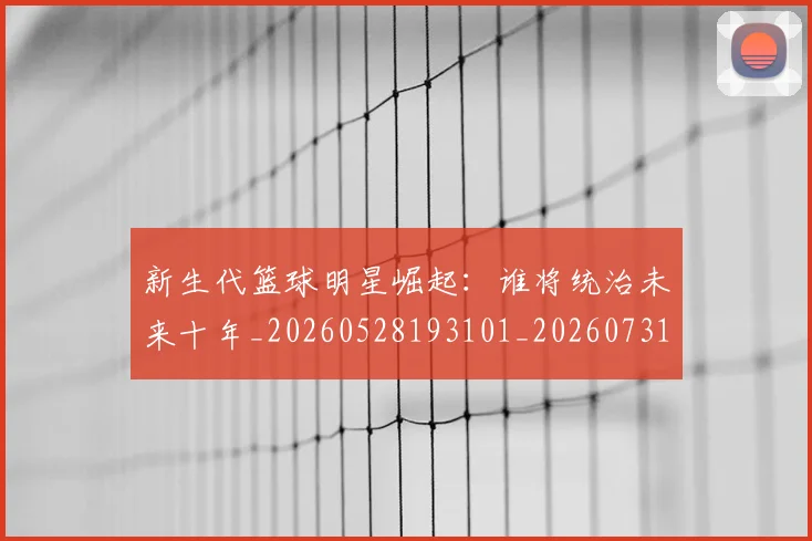 新生代篮球明星崛起：谁将统治未来十年_20260528193101_20260731171359