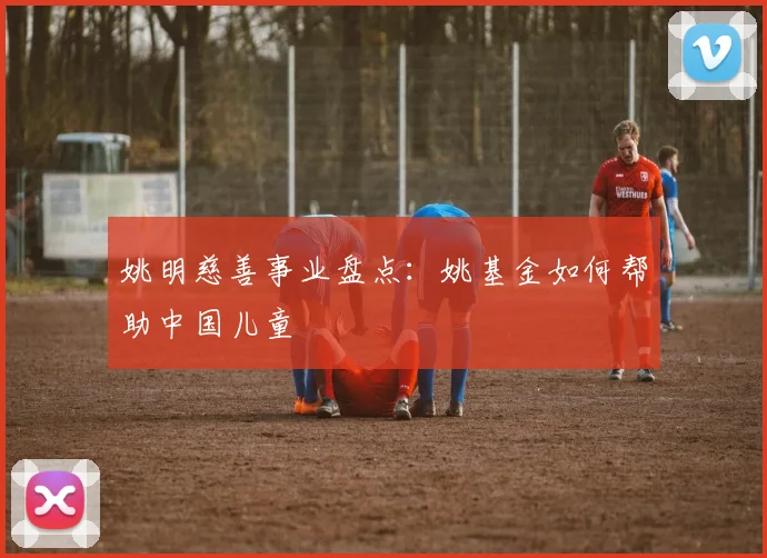 姚明慈善事业盘点：姚基金如何帮助中国儿童