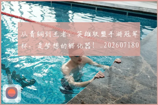 从青铜到王者，英雄联盟手游冠军杯，是梦想的孵化器！_20260718002705