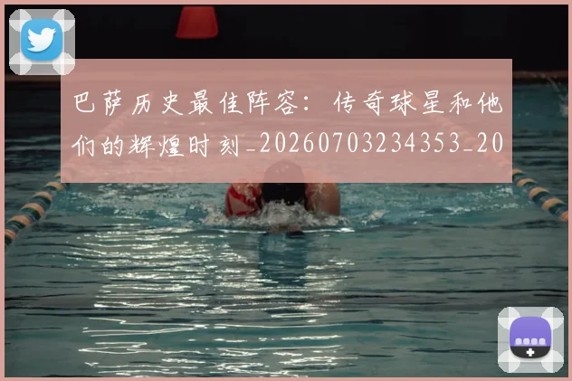 巴萨历史最佳阵容：传奇球星和他们的辉煌时刻_20260703234353_20260722153143
