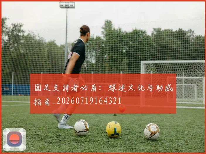 国足支持者必看：球迷文化与助威指南_20260719164321