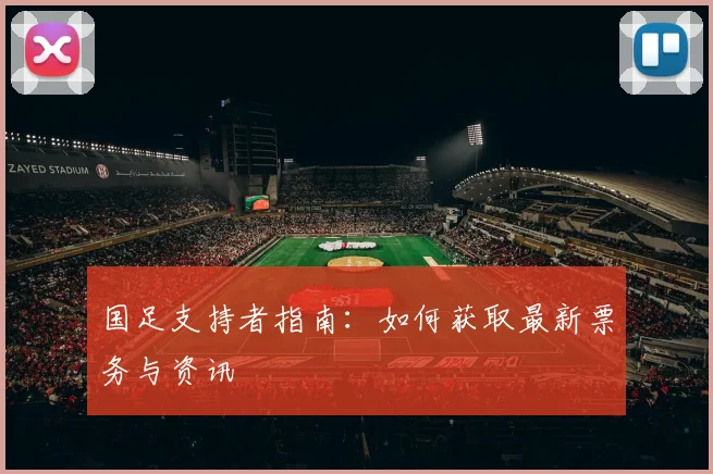 国足支持者指南：如何获取最新票务与资讯