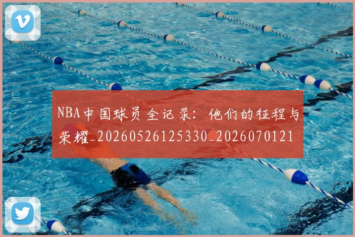 NBA中国球员全记录：他们的征程与荣耀_20260526125330_20260701215137_20260714204557
