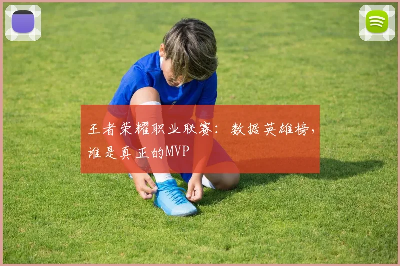 王者荣耀职业联赛：数据英雄榜，谁是真正的MVP