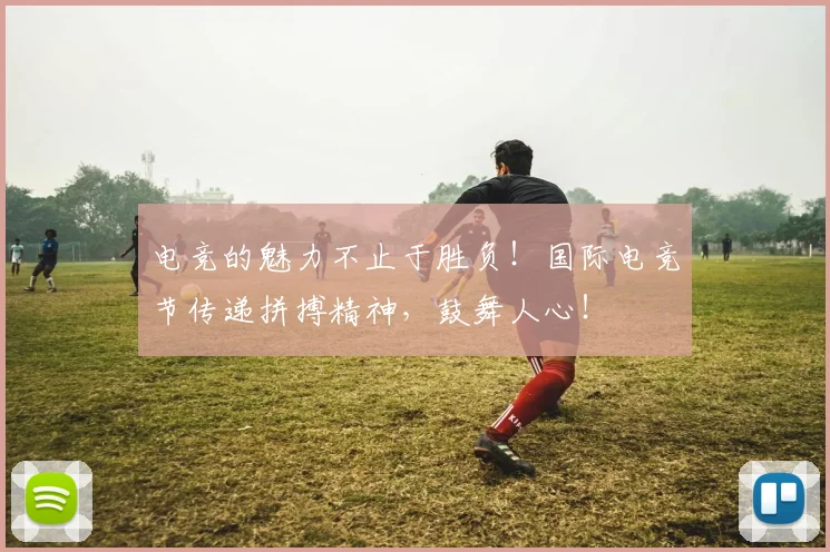 电竞的魅力不止于胜负!国际电竞节传递拼搏精神,鼓舞人心!