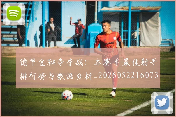 德甲金靴争夺战：本赛季最佳射手排行榜与数据分析_20260522160732