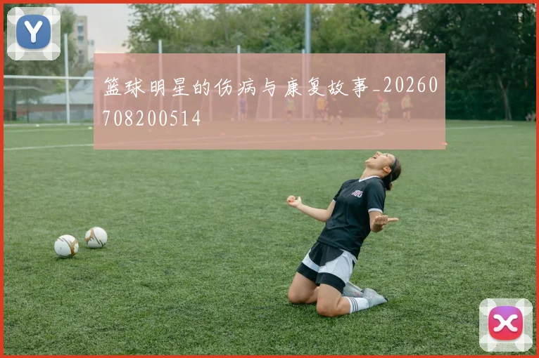 篮球明星的伤病与康复故事_20260708200514