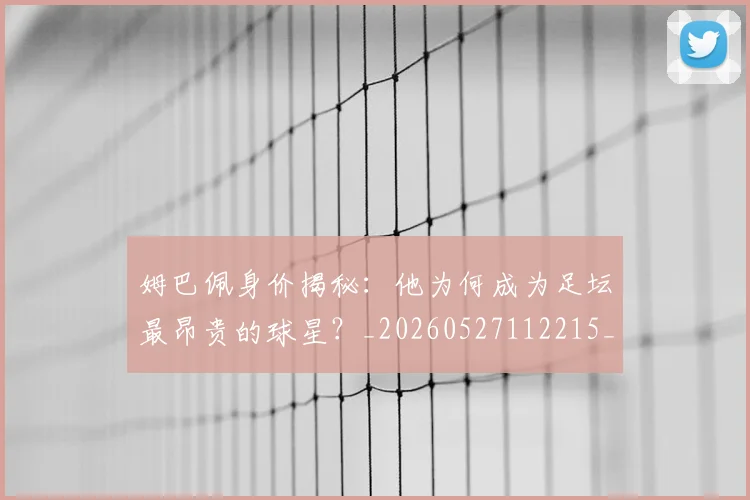 姆巴佩身价揭秘：他为何成为足坛最昂贵的球星？_20260527112215_20260703232224