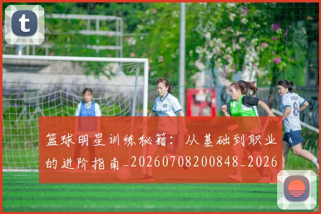 篮球明星训练秘籍：从基础到职业的进阶指南_20260708200848_20260803141902