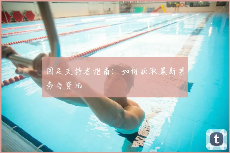 国足支持者指南:如何获取最新票务与资讯