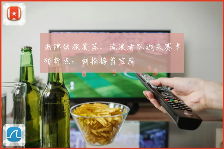 老牌劲旅复苏！流浪者队迎来赛季转折点，剑指榜首宝座