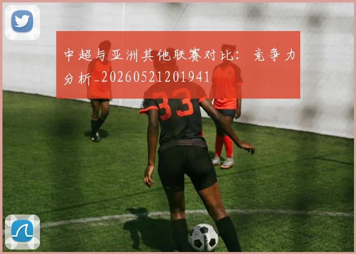 中超与亚洲其他联赛对比：竞争力分析_20260521201941