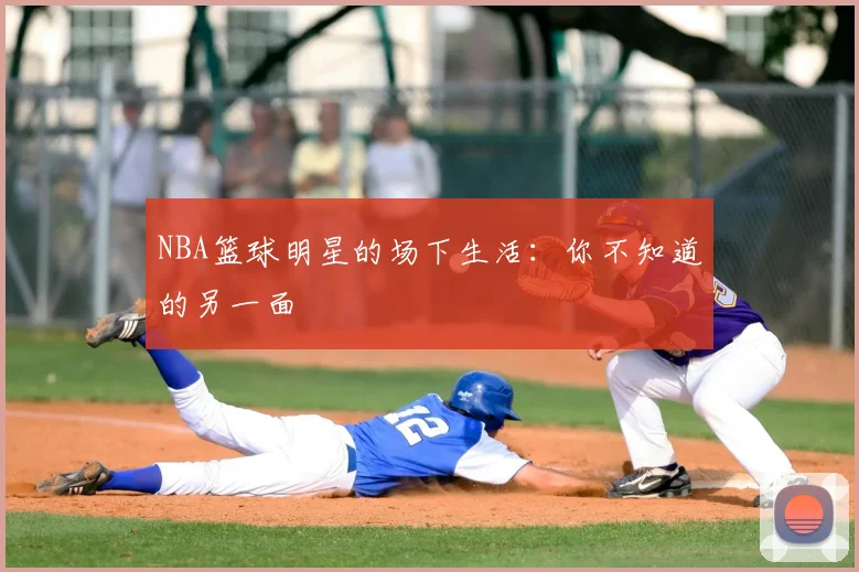 NBA篮球明星的场下生活：你不知道的另一面