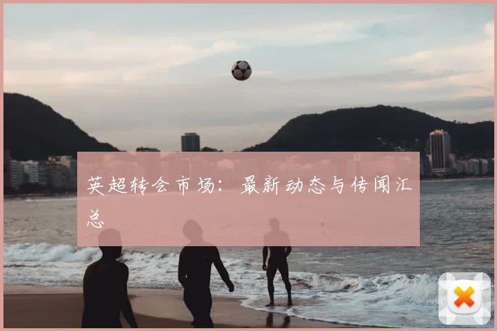 英超转会市场：最新动态与传闻汇总