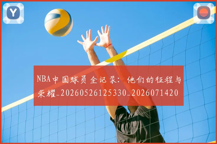 NBA中国球员全记录：他们的征程与荣耀_20260526125330_20260714204556