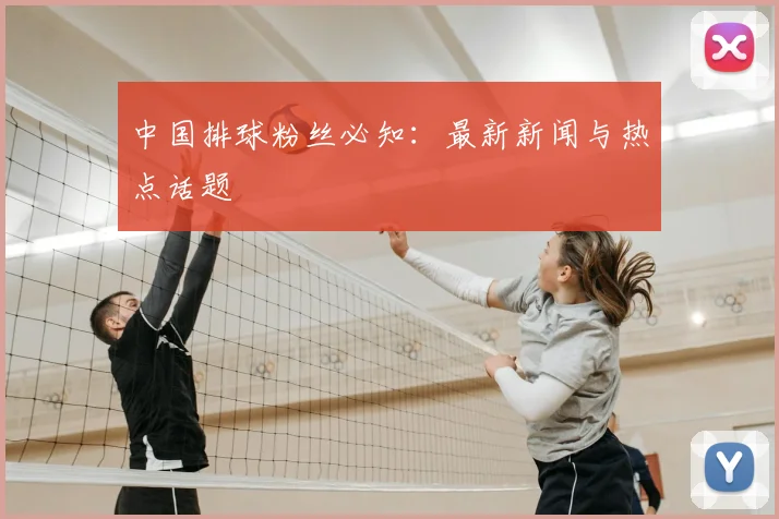 中国排球粉丝必知:最新新闻与热点话题
