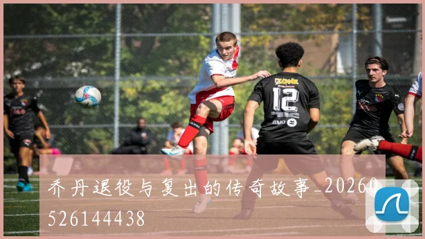 乔丹退役与复出的传奇故事_20260526144438