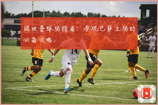 诺坎普球场指南：参观巴萨主场的必备攻略。