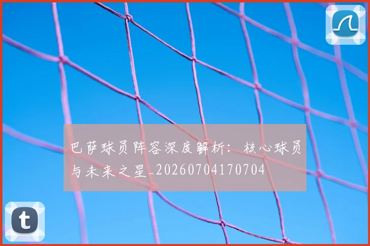 巴萨球员阵容深度解析：核心球员与未来之星_20260704170704