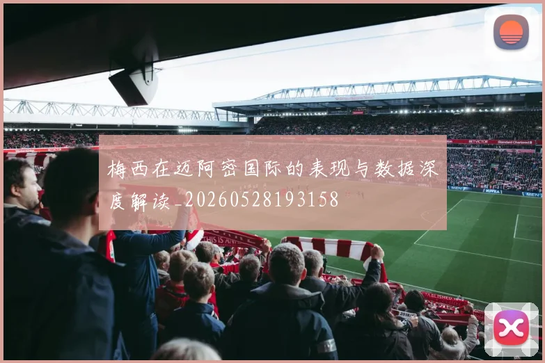 梅西在迈阿密国际的表现与数据深度解读_20260528193158
