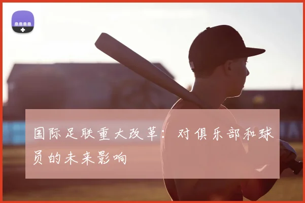 国际足联重大改革：对俱乐部和球员的未来影响