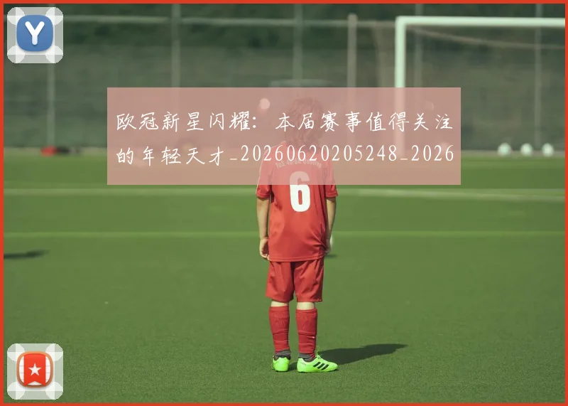 欧冠新星闪耀：本届赛事值得关注的年轻天才_20260620205248_20260708190616
