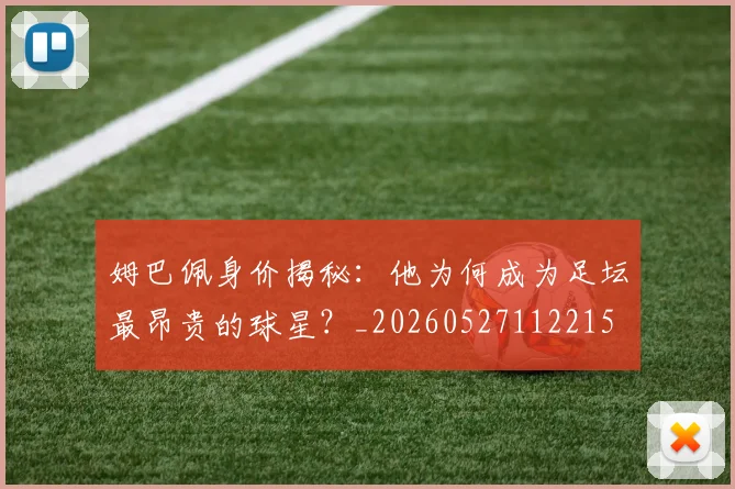 姆巴佩身价揭秘：他为何成为足坛最昂贵的球星？_20260527112215