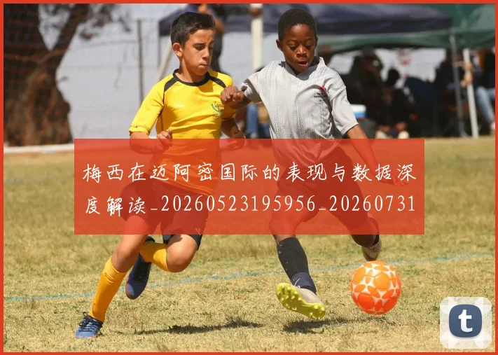 梅西在迈阿密国际的表现与数据深度解读_20260523195956_20260731180919