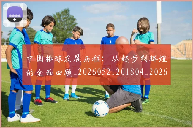 中国排球发展历程：从起步到辉煌的全面回顾_20260521201804_20260702202055
