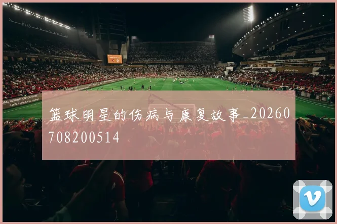 篮球明星的伤病与康复故事_20260708200514
