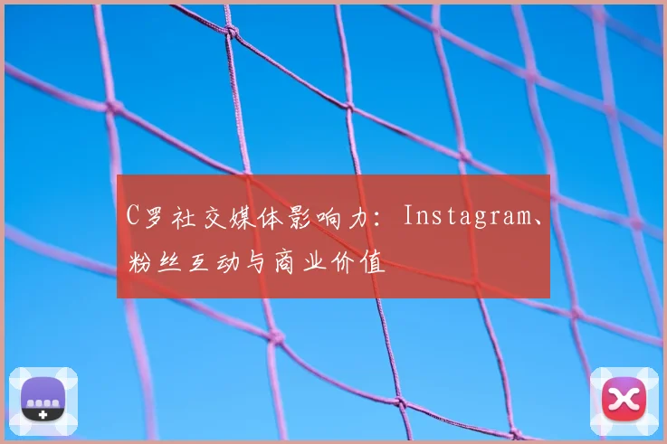 C罗社交媒体影响力：Instagram、粉丝互动与商业价值