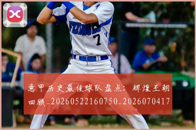 意甲历史最佳球队盘点：辉煌王朝回顾_20260522160750_20260704174857