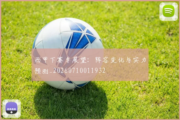 西甲下赛季展望：阵容变化与实力预测_20260710011932