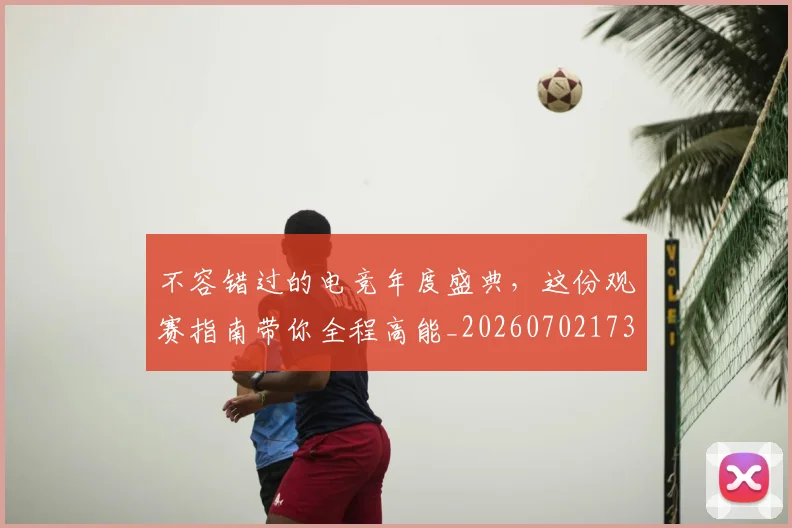 不容错过的电竞年度盛典,这份观赛指南带你全程高能_20260702173416