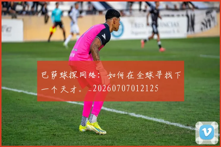 巴萨球探网络：如何在全球寻找下一个天才。_20260707012125