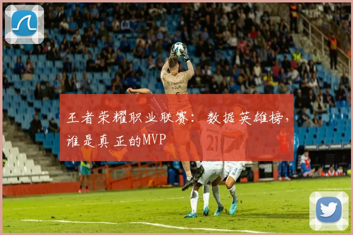 王者荣耀职业联赛：数据英雄榜，谁是真正的MVP