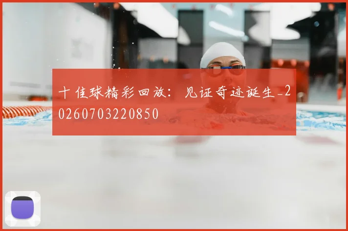 十佳球精彩回放:见证奇迹诞生_20260703220850