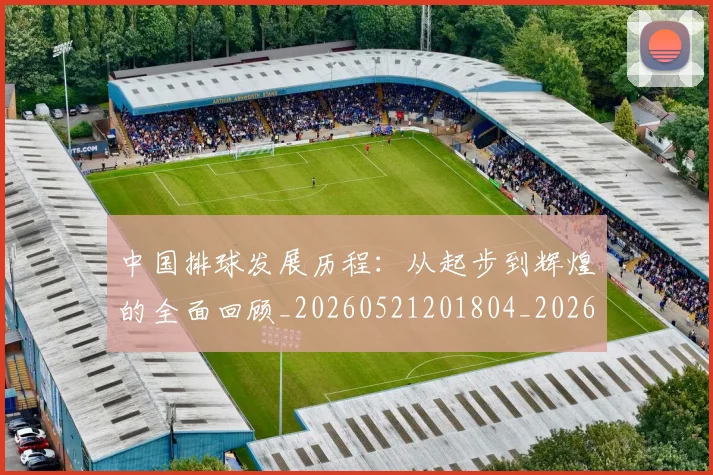 中国排球发展历程：从起步到辉煌的全面回顾_20260521201804_20260702202055_20260715194302