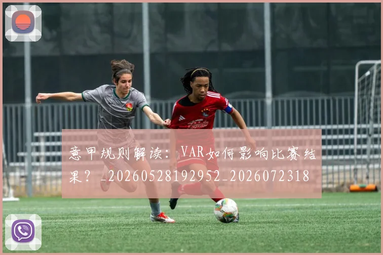 意甲规则解读：VAR如何影响比赛结果？_20260528192952_20260723180549