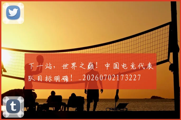 下一站，世界之巅！中国电竞代表队目标明确！_20260702173227