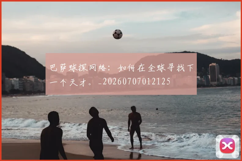 巴萨球探网络：如何在全球寻找下一个天才。_20260707012125