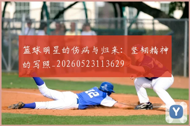 篮球明星的伤病与归来:坚韧精神的写照_20260523113629