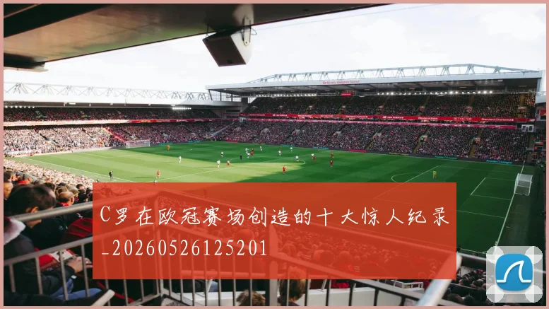 C罗在欧冠赛场创造的十大惊人纪录_20260526125201