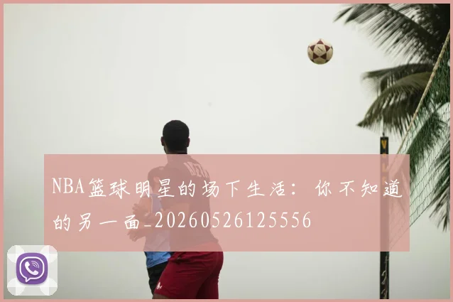 NBA篮球明星的场下生活：你不知道的另一面_20260526125556