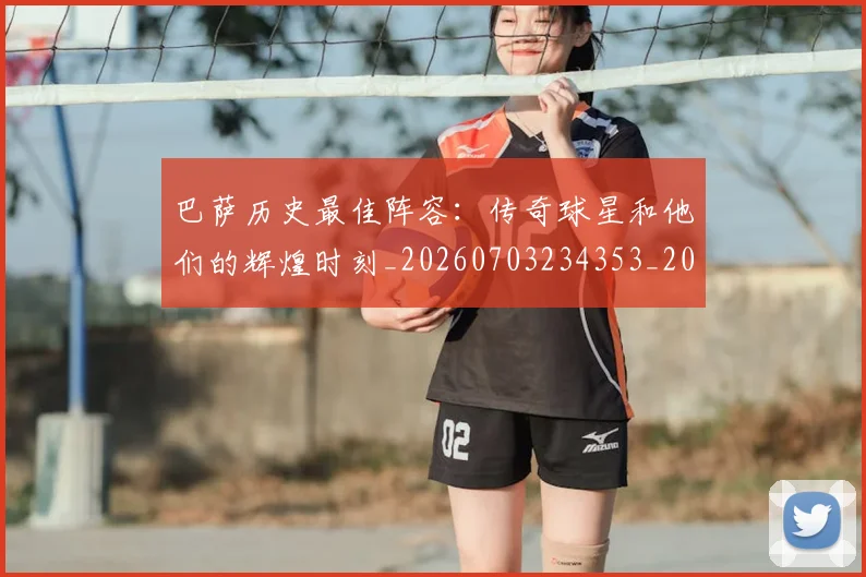 巴萨历史最佳阵容：传奇球星和他们的辉煌时刻_20260703234353_20260722153143