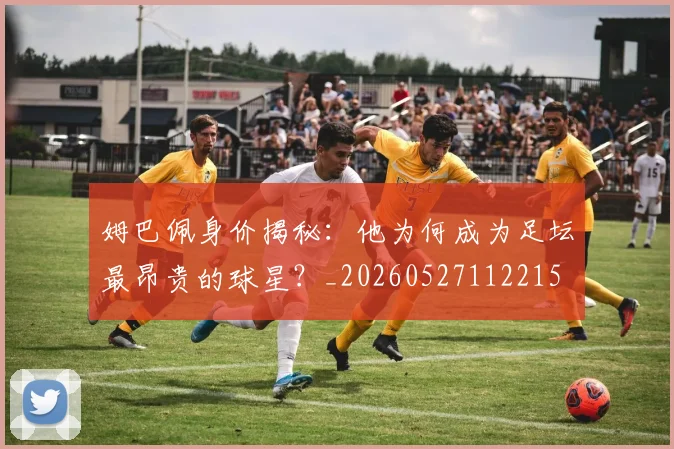 姆巴佩身价揭秘：他为何成为足坛最昂贵的球星？_20260527112215