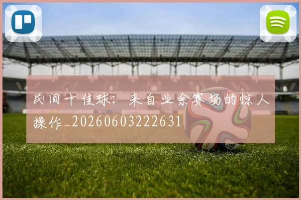 民间十佳球：来自业余赛场的惊人操作_20260603222631